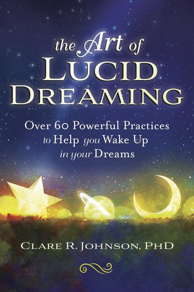 The Art of Lucid Dreaming: Over 60 Powerful Practices to Help You Wake Up in Your Dreams  Clare R. Johnson PhD